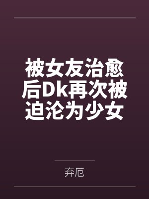 被女友治愈后Dk再次被迫沦为少女们的玩具 被女友治愈后Dk再次被迫沦为少女们的玩具