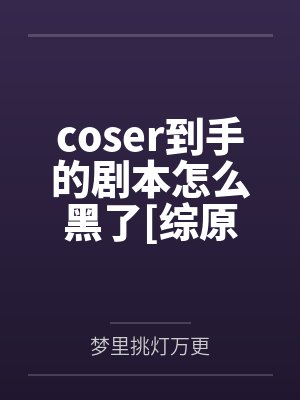 coser到手的剧本怎么黑了[综原神]