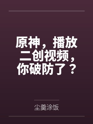 原神,播放二创视频,你破防了? 原神,播放二创视频,你破防了?