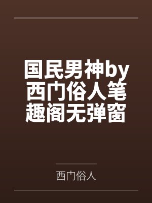国民男神by西门俗人笔趣阁无弹窗