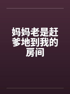 妈妈老是赶爹地到我的房间 妈妈老是赶爹地到我的房间