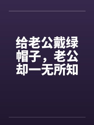 给老公戴绿帽子,老公却一无所知 给老公戴绿帽子,老公却一无所知