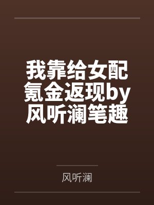 我靠给女配氪金返现by风听澜笔趣阁无弹窗