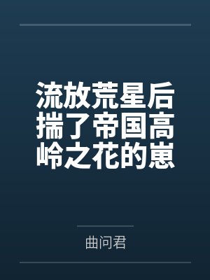 叶棠楼阎之流放荒星后揣了帝国高岭之花的崽 叶棠楼阎之流放荒星后揣了帝国高岭之花的崽