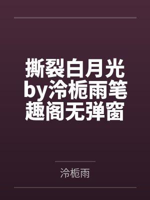 撕裂白月光by泠栀雨笔趣阁无弹窗