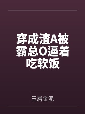 穿成渣A被霸总O逼着吃软饭by玉屑金泥笔趣阁无弹窗 穿成渣A被霸总O逼着吃软饭by玉屑金泥笔趣阁无弹窗