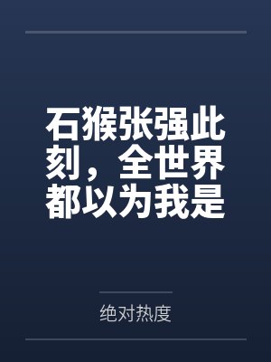 石猴张强此刻，全世界都以为我是神