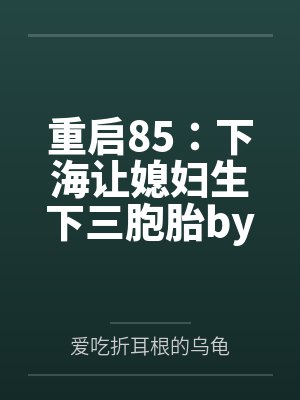 重启85：下海让媳妇生下三胞胎by爱吃折耳根的乌龟