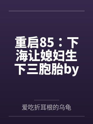 重启85：下海让媳妇生下三胞胎by爱吃折耳根的乌龟笔趣阁无弹窗
