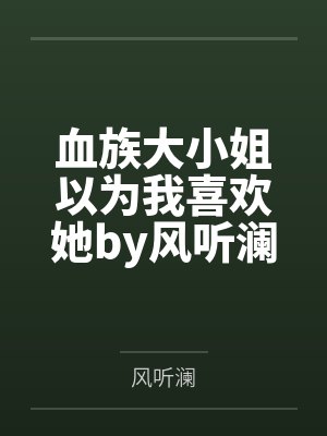 血族大小姐以为我喜欢她by风听澜笔趣阁无弹窗