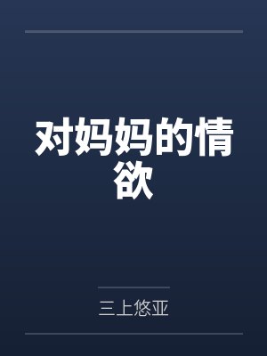 对妈妈的情欲by三上悠亚 对妈妈的情欲by三上悠亚