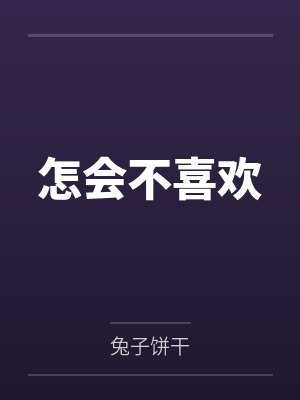 怎会不喜欢by兔子饼干笔趣阁无弹窗 怎会不喜欢by兔子饼干笔趣阁无弹窗