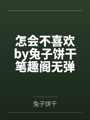 怎会不喜欢by兔子饼干笔趣阁无弹窗