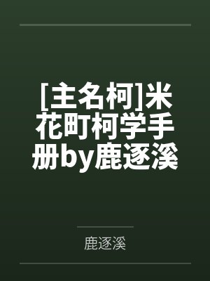 [主名柯]米花町柯学手册by鹿逐溪