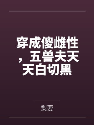 穿成傻雌性,五兽夫天天白切黑 穿成傻雌性,五兽夫天天白切黑