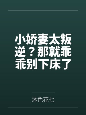小娇妻太叛逆?那就乖乖别下床了! 小娇妻太叛逆?那就乖乖别下床了!