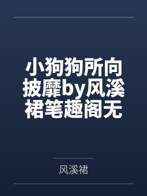 小狗狗所向披靡by风溪裙笔趣阁无弹窗