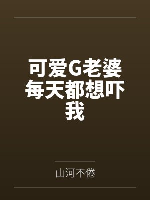 可爱G老婆每天都想吓我by山河不倦笔趣阁无弹窗 可爱G老婆每天都想吓我by山河不倦笔趣阁无弹窗
