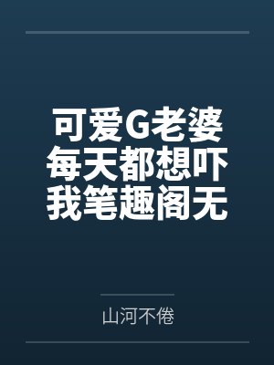 可爱G老婆每天都想吓我笔趣阁无弹窗