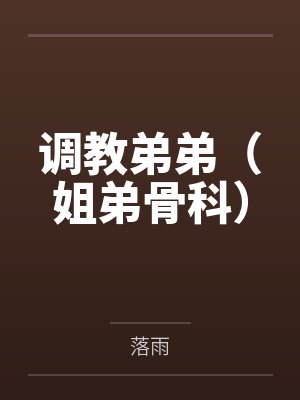 调教弟弟(姐弟骨科) 调教弟弟(姐弟骨科)