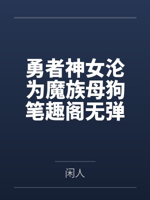 勇者神女沦为魔族母狗笔趣阁无弹窗