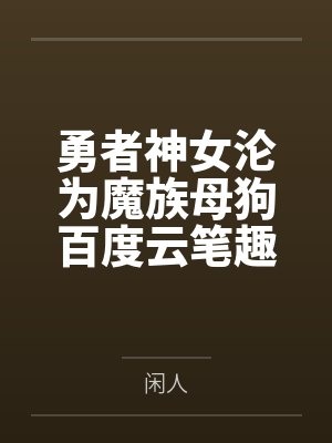 勇者神女沦为魔族母狗百度云笔趣阁