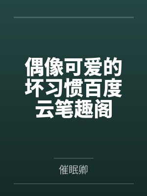 偶像可爱的坏习惯百度云笔趣阁