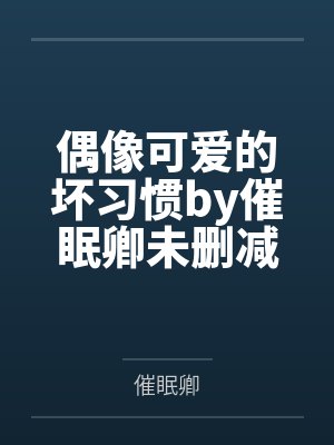 偶像可爱的坏习惯by催眠卿未删减版