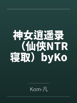 神女逍遥录（仙侠NTR寝取）byKom-凡