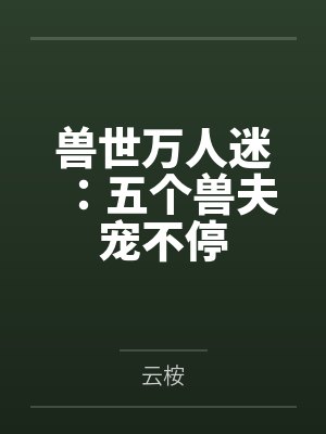 爆改兽世万人迷六个兽夫来争宠在起点叫什么 爆改兽世万人迷六个兽夫来争宠在起点叫什么