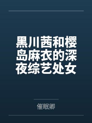 黑川茜和樱岛麻衣的深夜综艺处女秀