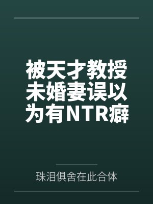 被天才教授未婚妻误以为有NTR癖好后，她居然要去主动找上欺负我的胖子同学，给他口by珠泪俱舍在此合体