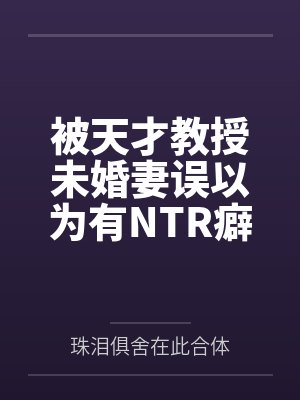 被天才教授未婚妻误以为有NTR癖好后，她居然要去主动找上欺负我的胖子by珠泪俱舍在此合体笔趣阁无弹窗
