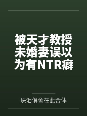 被天才教授未婚妻误以为有NTR癖好后by珠泪俱舍在此合体