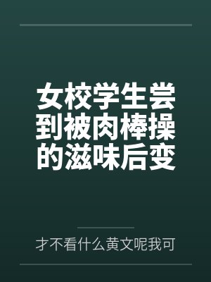 女校学生尝到被肉棒操的滋味后变母狗by才不看什么黄文呢我可是正经人
