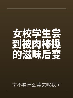 女校学生尝到被肉棒操的滋味后变母狗笔趣阁无弹窗