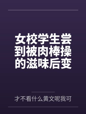 女校学生尝到被肉棒操的滋味后变母狗by才不看什么黄文呢我可是正经人笔趣阁无弹窗