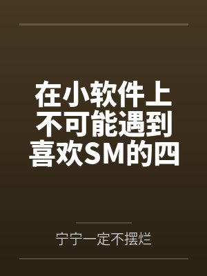 在小软件上不可能遇到喜欢SM的四爱女友笔趣阁无弹窗 在小软件上不可能遇到喜欢SM的四爱女友笔趣阁无弹窗