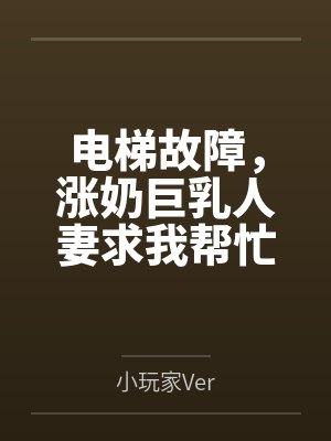 电梯故障,涨奶巨乳人妻求我帮忙 电梯故障,涨奶巨乳人妻求我帮忙