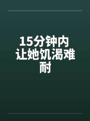 15分钟内 让她饥渴难耐 15分钟内 让她饥渴难耐