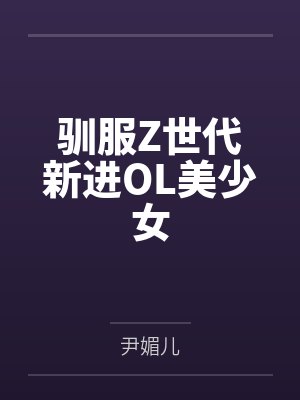 驯服Z世代新进OL美少女 驯服Z世代新进OL美少女