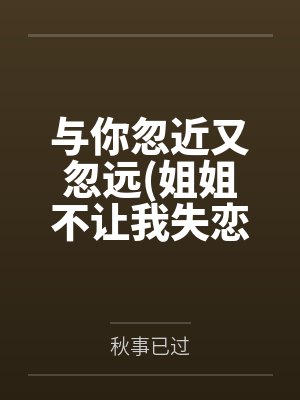 与你忽近又忽远(姐姐不让我失恋) 与你忽近又忽远(姐姐不让我失恋)