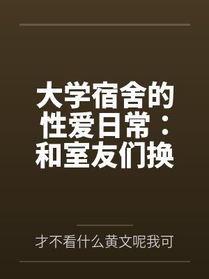 大学宿舍的性爱日常：和室友们换着尝试不同的鸡巴by才不看什么黄文呢我可是正经人