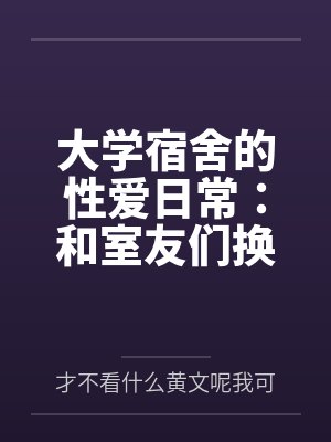 大学宿舍的性爱日常：和室友们换着尝试不同的鸡巴笔趣阁无弹窗