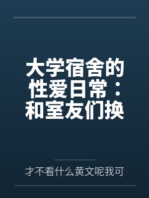 大学宿舍的性爱日常：和室友们换着尝试不同的鸡巴by才不看什么黄文呢我可是正经人笔趣阁无弹窗