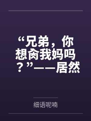 “兄弟,你想肏我妈吗?”——居然有人送自己的爆乳美母给我肏!?有这种好事我当然不会拒绝了!在绿奴儿子 “兄弟,你想肏我妈吗?”——居然有人送自己的爆乳美母给我肏!?有这种好事我当然不会拒绝了!在绿奴儿子