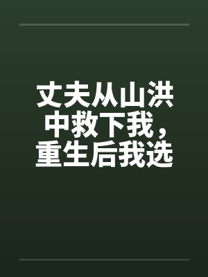 丈夫从山洪中救下我,重生后我选择离婚 丈夫从山洪中救下我,重生后我选择离婚