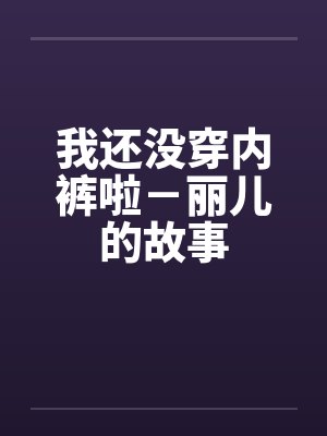 我还没穿内裤啦-丽儿的故事 我还没穿内裤啦-丽儿的故事