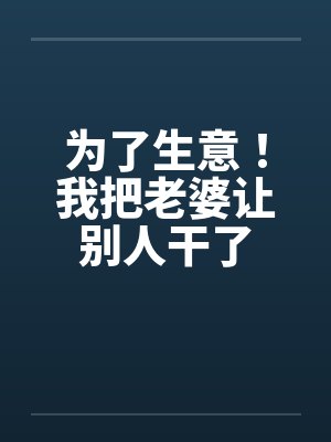 为了生意!我把老婆让别人干了 为了生意!我把老婆让别人干了