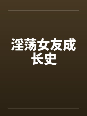 淫荡女友成长史 淫荡女友成长史